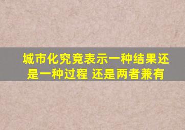 城市化究竟表示一种结果还是一种过程 还是两者兼有